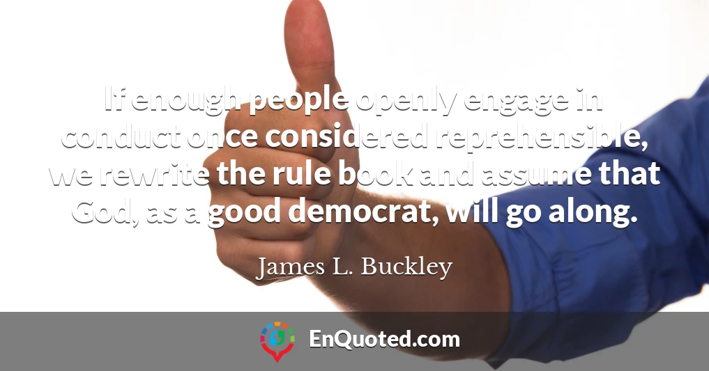If enough people openly engage in conduct once considered reprehensible, we rewrite the rule book and assume that God, as a good democrat, will go along.
