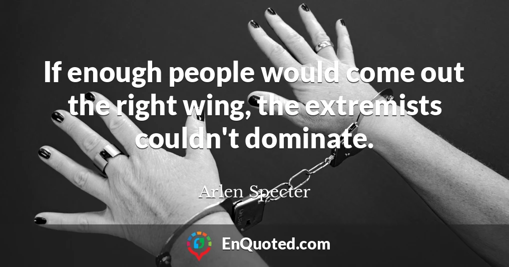 If enough people would come out the right wing, the extremists couldn't dominate.