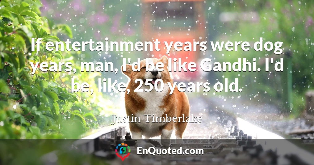 If entertainment years were dog years, man, I'd be like Gandhi. I'd be, like, 250 years old.