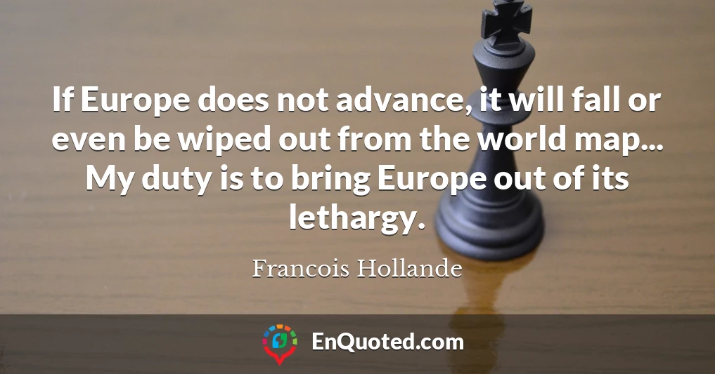 If Europe does not advance, it will fall or even be wiped out from the world map... My duty is to bring Europe out of its lethargy.