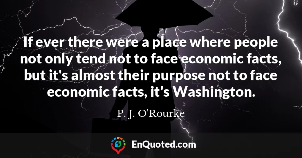 If ever there were a place where people not only tend not to face economic facts, but it's almost their purpose not to face economic facts, it's Washington.