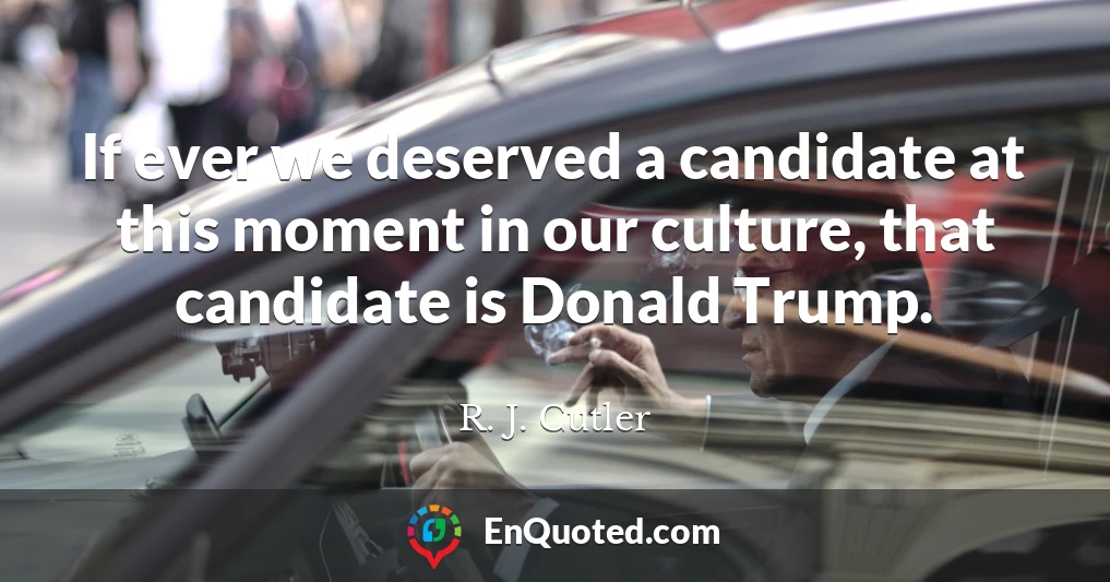 If ever we deserved a candidate at this moment in our culture, that candidate is Donald Trump.