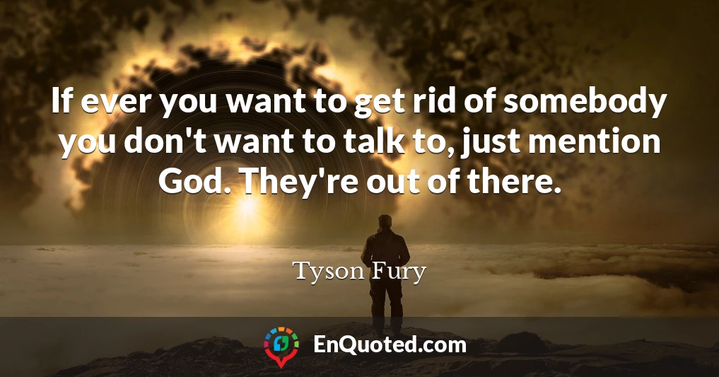 If ever you want to get rid of somebody you don't want to talk to, just mention God. They're out of there.