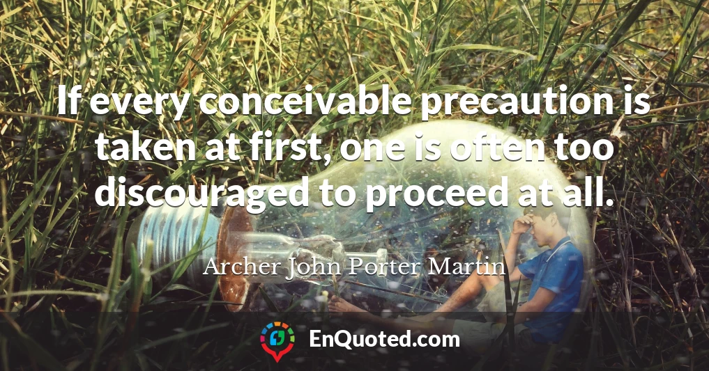 If every conceivable precaution is taken at first, one is often too discouraged to proceed at all.