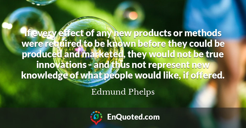 If every effect of any new products or methods were required to be known before they could be produced and marketed, they would not be true innovations - and thus not represent new knowledge of what people would like, if offered.