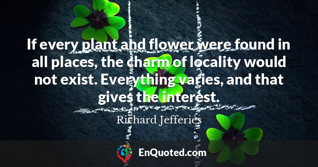 If every plant and flower were found in all places, the charm of locality would not exist. Everything varies, and that gives the interest.