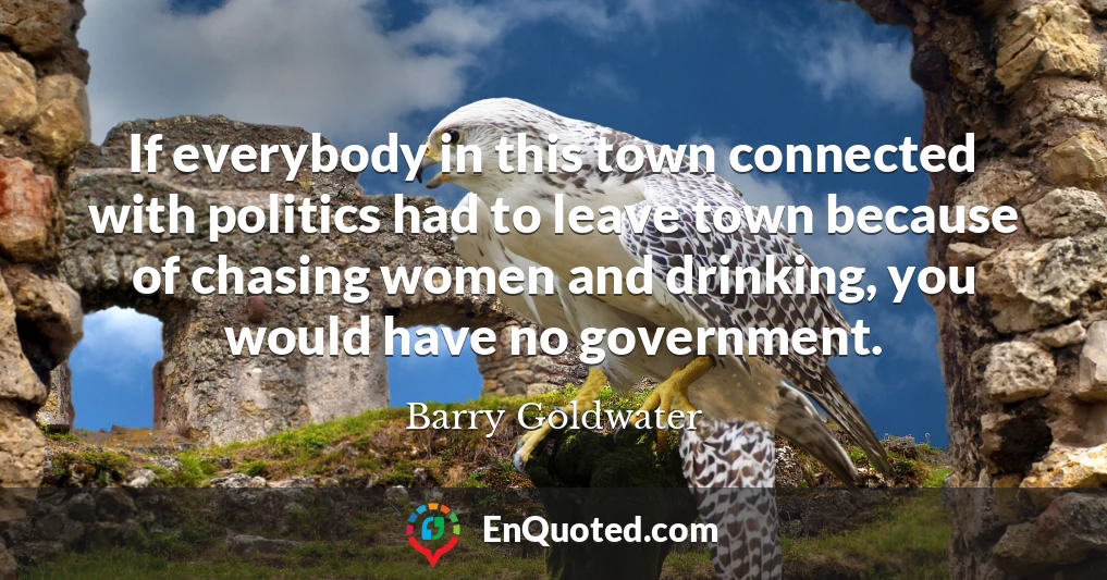 If everybody in this town connected with politics had to leave town because of chasing women and drinking, you would have no government.