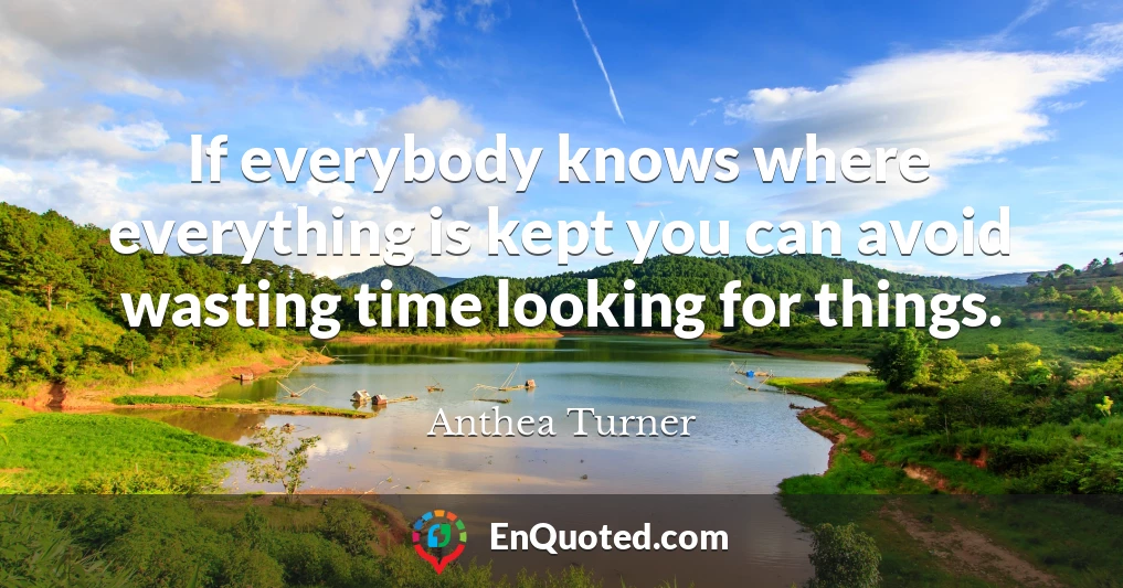 If everybody knows where everything is kept you can avoid wasting time looking for things.
