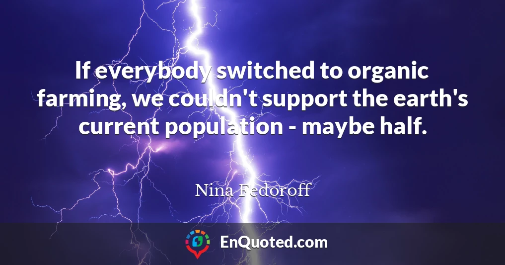 If everybody switched to organic farming, we couldn't support the earth's current population - maybe half.