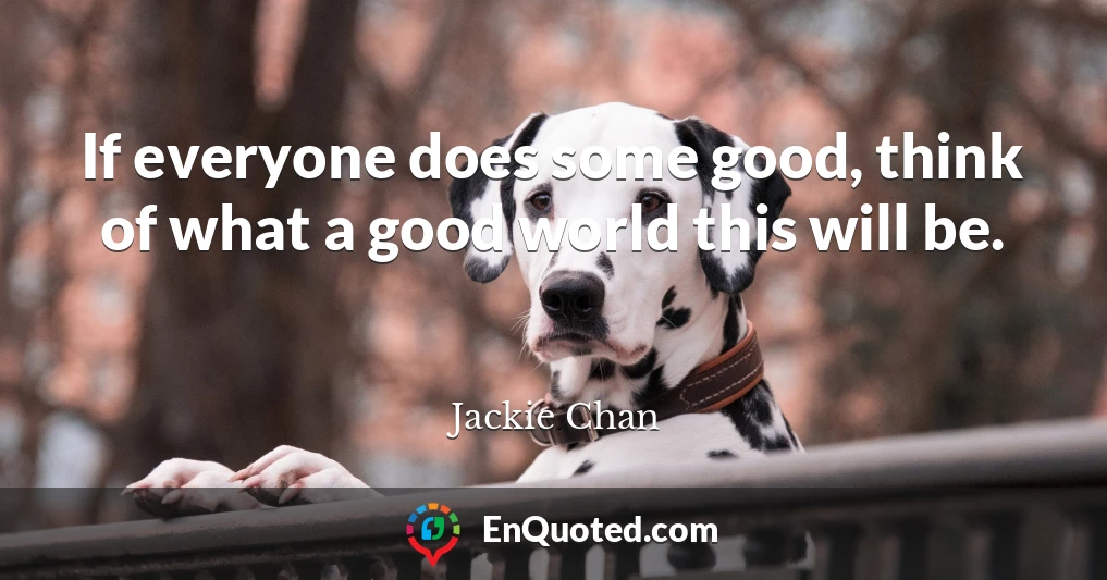 If everyone does some good, think of what a good world this will be.
