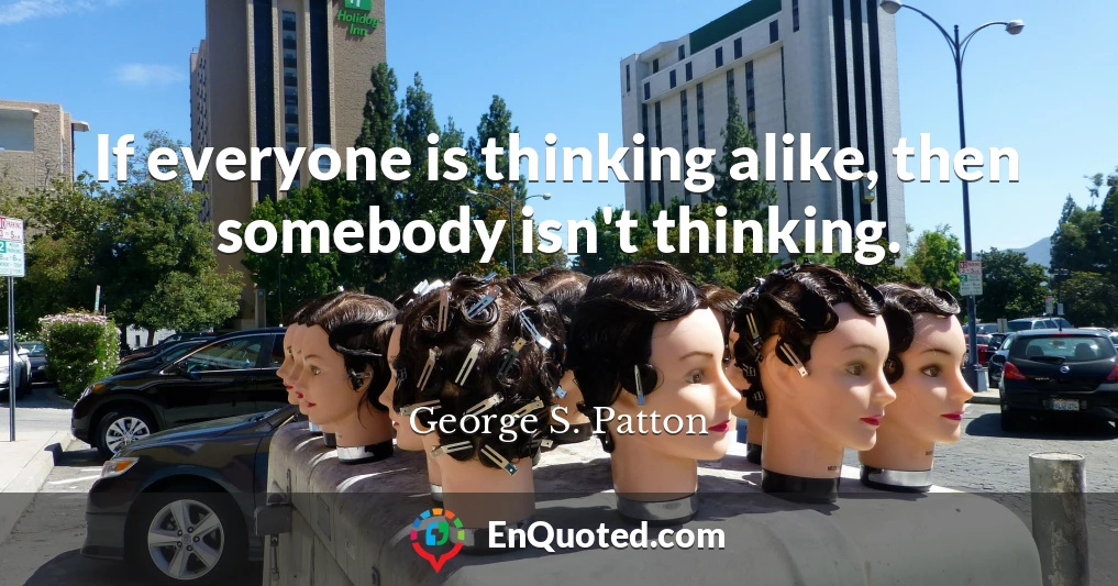 If everyone is thinking alike, then somebody isn't thinking.