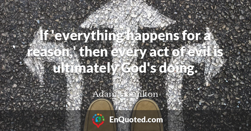 If 'everything happens for a reason,' then every act of evil is ultimately God's doing.