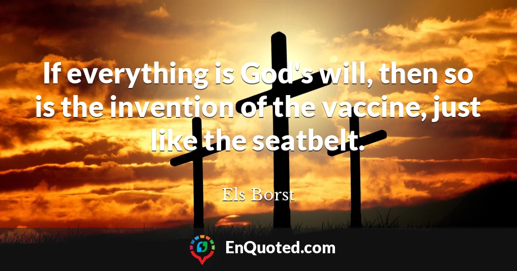 If everything is God's will, then so is the invention of the vaccine, just like the seatbelt.