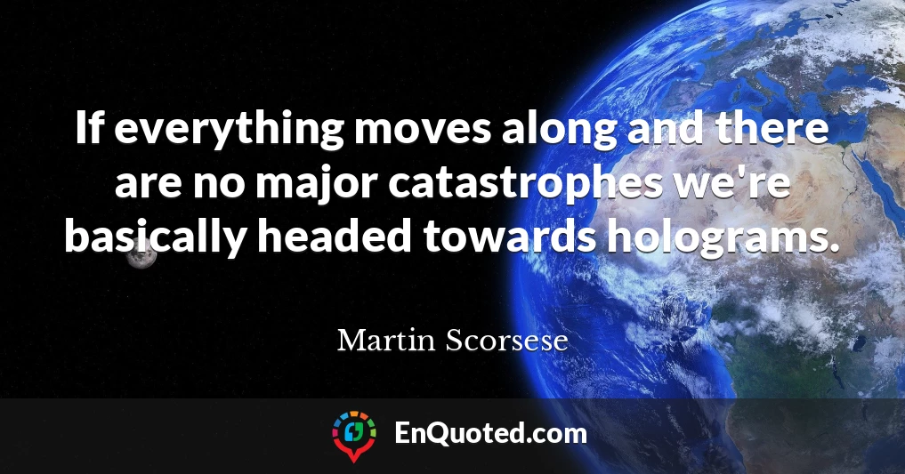 If everything moves along and there are no major catastrophes we're basically headed towards holograms.