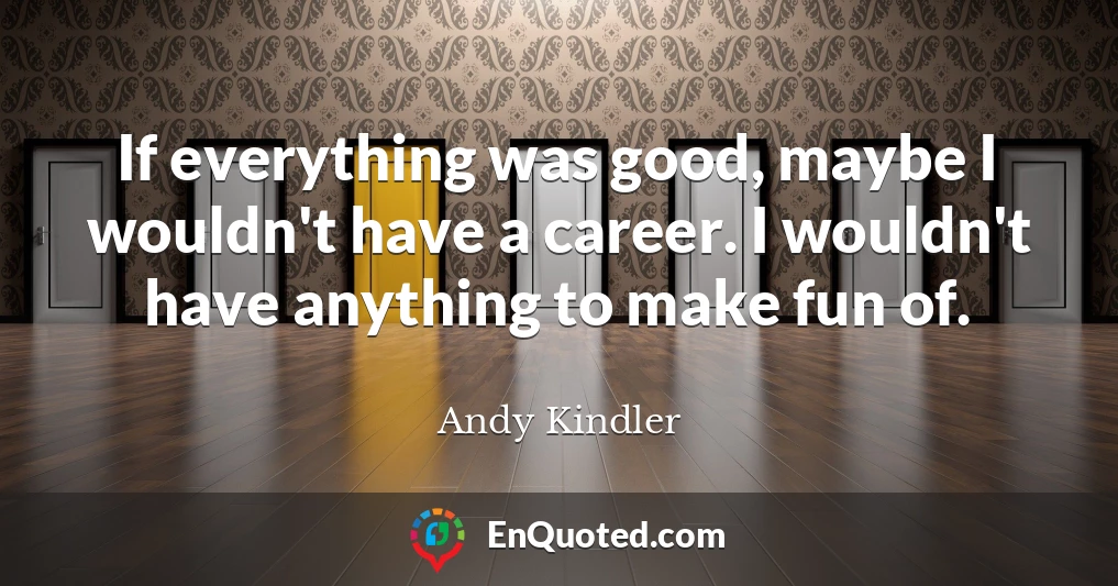If everything was good, maybe I wouldn't have a career. I wouldn't have anything to make fun of.
