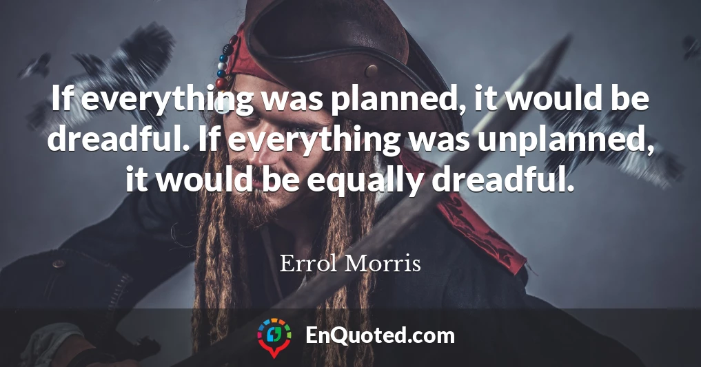 If everything was planned, it would be dreadful. If everything was unplanned, it would be equally dreadful.