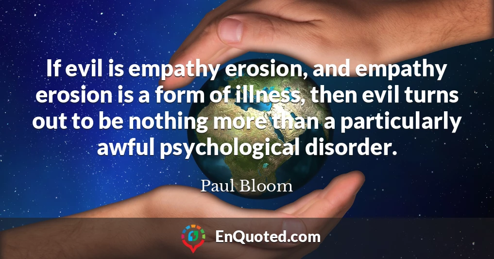 If evil is empathy erosion, and empathy erosion is a form of illness, then evil turns out to be nothing more than a particularly awful psychological disorder.