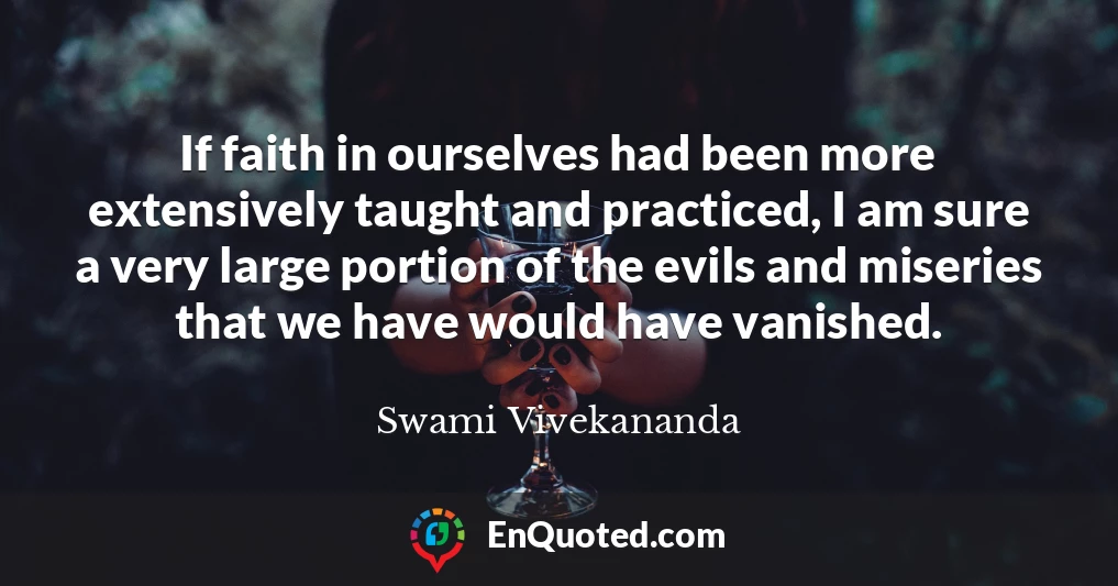If faith in ourselves had been more extensively taught and practiced, I am sure a very large portion of the evils and miseries that we have would have vanished.