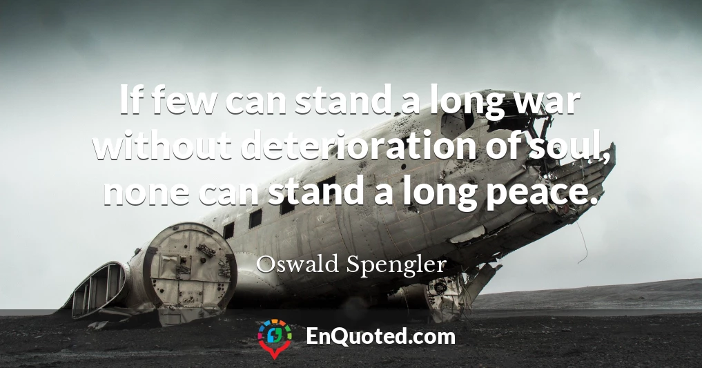 If few can stand a long war without deterioration of soul, none can stand a long peace.