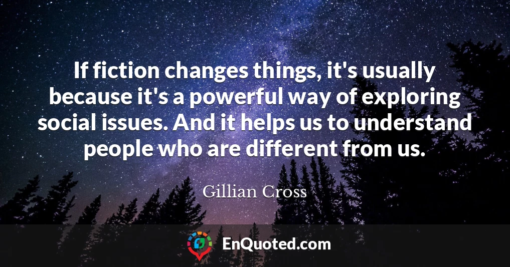If fiction changes things, it's usually because it's a powerful way of exploring social issues. And it helps us to understand people who are different from us.