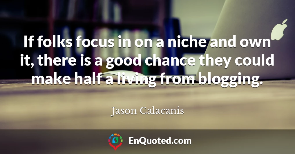If folks focus in on a niche and own it, there is a good chance they could make half a living from blogging.