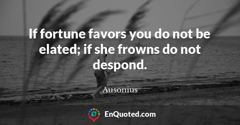 If fortune favors you do not be elated; if she frowns do not despond.