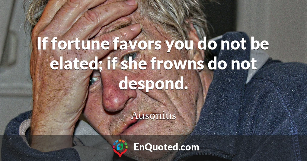 If fortune favors you do not be elated; if she frowns do not despond.