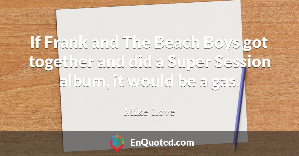 If Frank and The Beach Boys got together and did a Super Session album, it would be a gas.