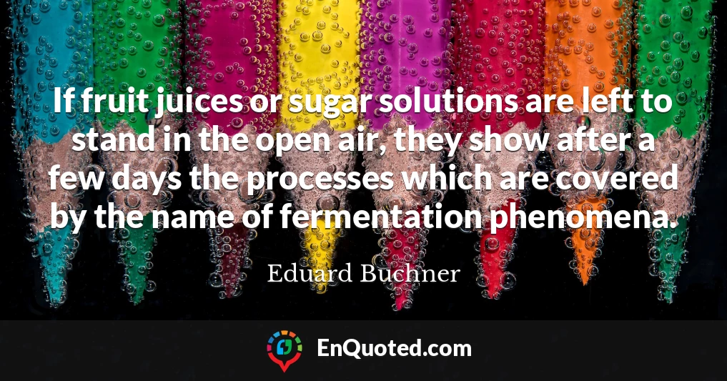 If fruit juices or sugar solutions are left to stand in the open air, they show after a few days the processes which are covered by the name of fermentation phenomena.