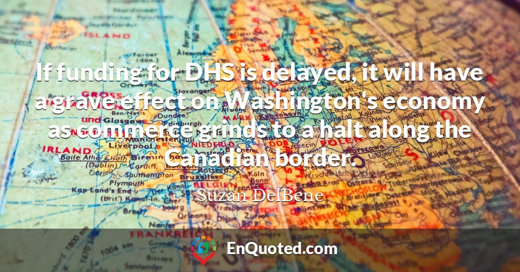 If funding for DHS is delayed, it will have a grave effect on Washington's economy as commerce grinds to a halt along the Canadian border.
