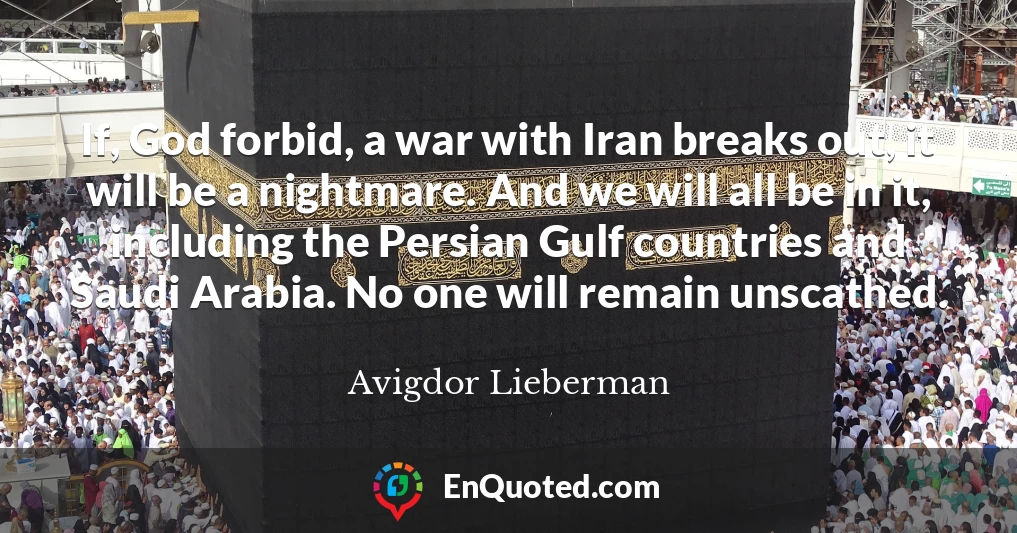 If, God forbid, a war with Iran breaks out, it will be a nightmare. And we will all be in it, including the Persian Gulf countries and Saudi Arabia. No one will remain unscathed.
