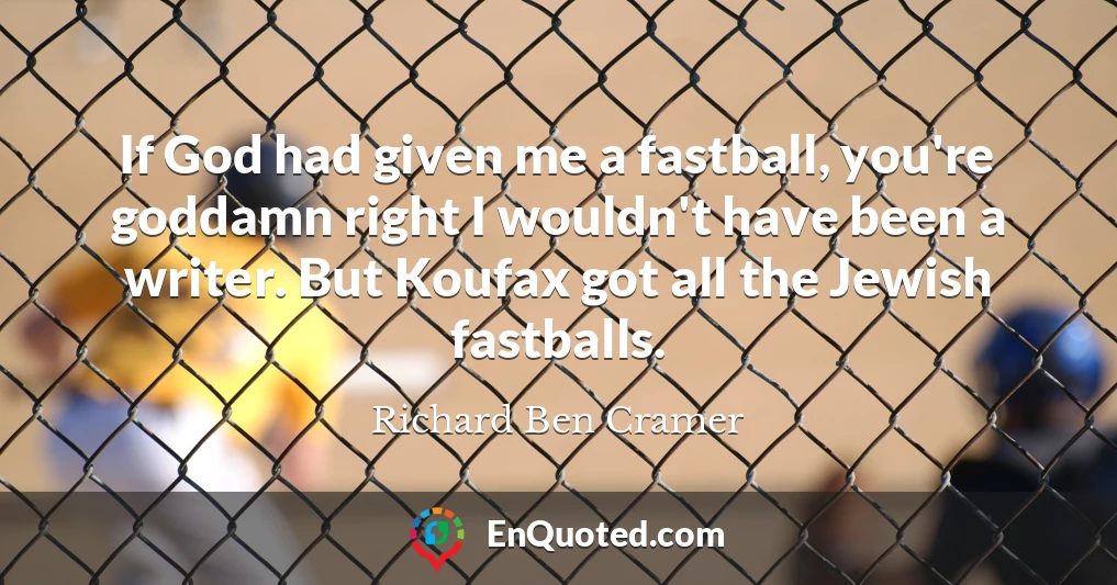 If God had given me a fastball, you're goddamn right I wouldn't have been a writer. But Koufax got all the Jewish fastballs.
