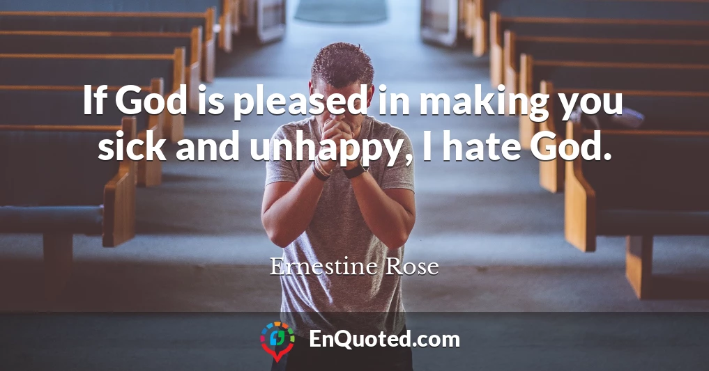 If God is pleased in making you sick and unhappy, I hate God.