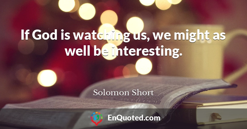 If God is watching us, we might as well be interesting.