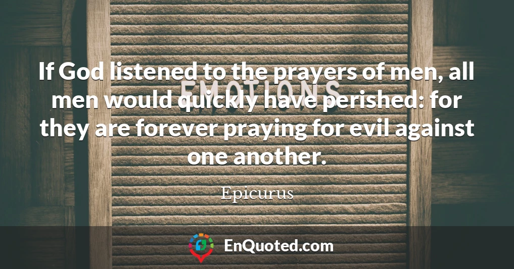 If God listened to the prayers of men, all men would quickly have perished: for they are forever praying for evil against one another.