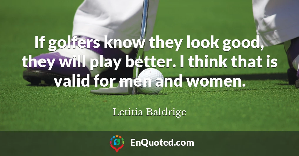 If golfers know they look good, they will play better. I think that is valid for men and women.