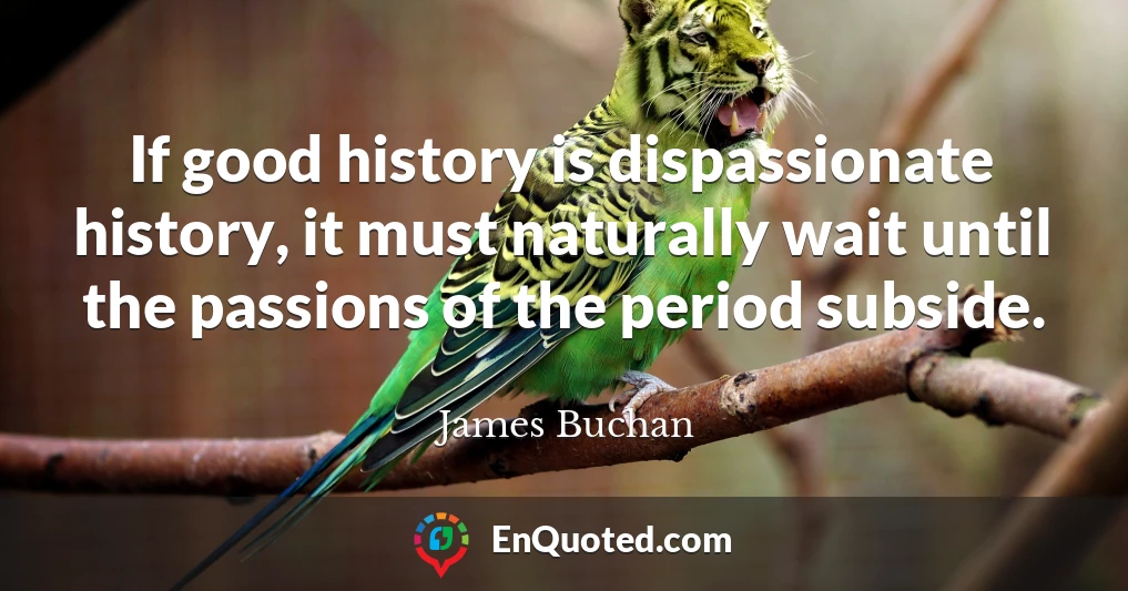 If good history is dispassionate history, it must naturally wait until the passions of the period subside.