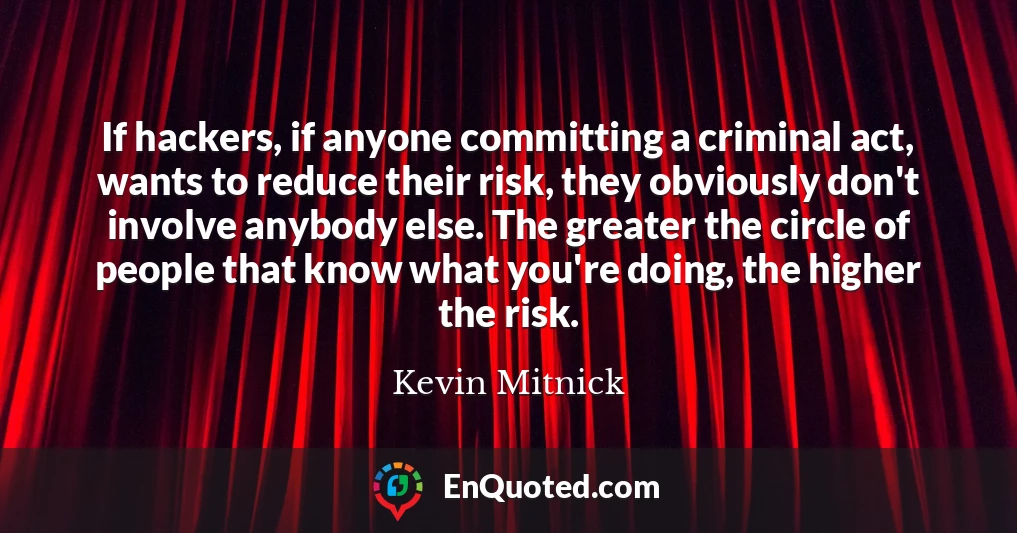 If hackers, if anyone committing a criminal act, wants to reduce their risk, they obviously don't involve anybody else. The greater the circle of people that know what you're doing, the higher the risk.