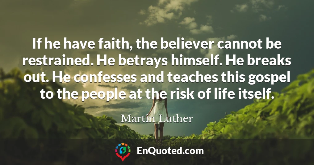 If he have faith, the believer cannot be restrained. He betrays himself. He breaks out. He confesses and teaches this gospel to the people at the risk of life itself.