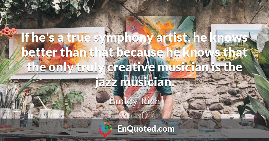 If he's a true symphony artist, he knows better than that because he knows that the only truly creative musician is the jazz musician.