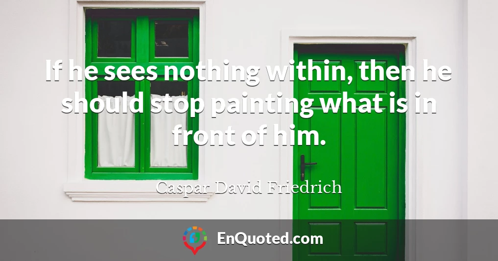 If he sees nothing within, then he should stop painting what is in front of him.