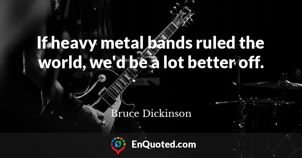 If heavy metal bands ruled the world, we'd be a lot better off.