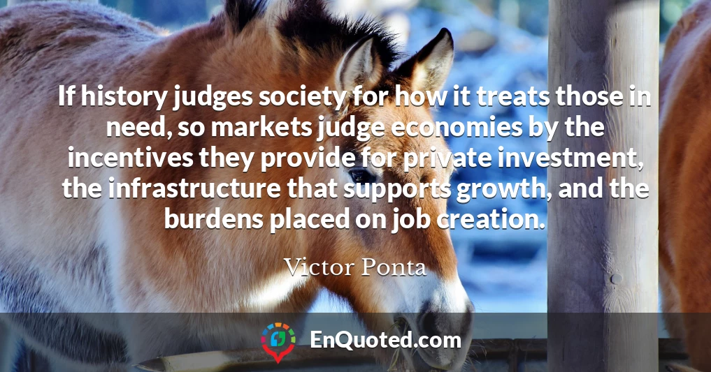 If history judges society for how it treats those in need, so markets judge economies by the incentives they provide for private investment, the infrastructure that supports growth, and the burdens placed on job creation.