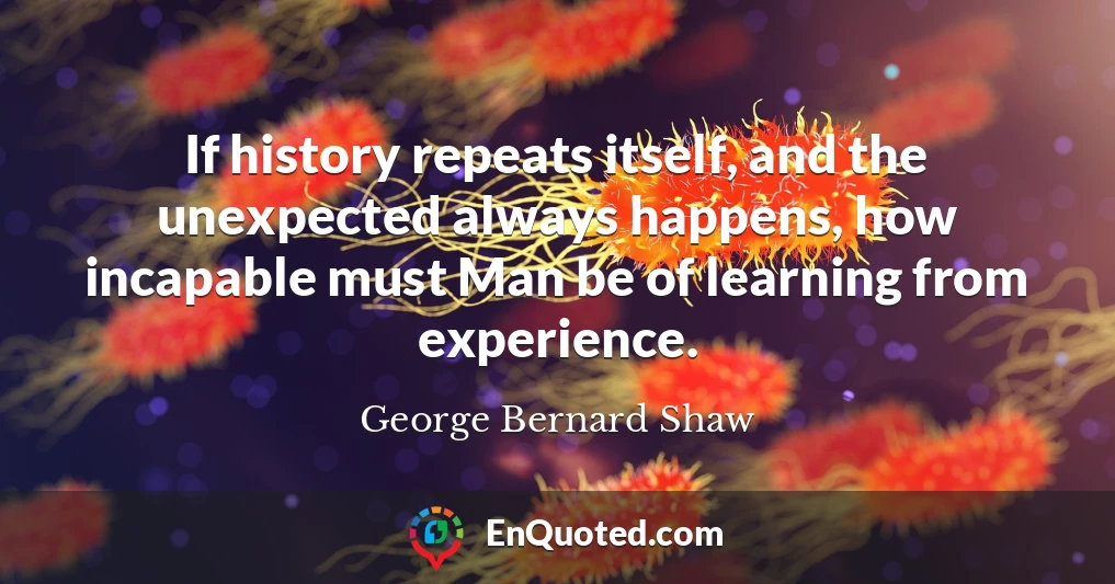 If history repeats itself, and the unexpected always happens, how incapable must Man be of learning from experience.