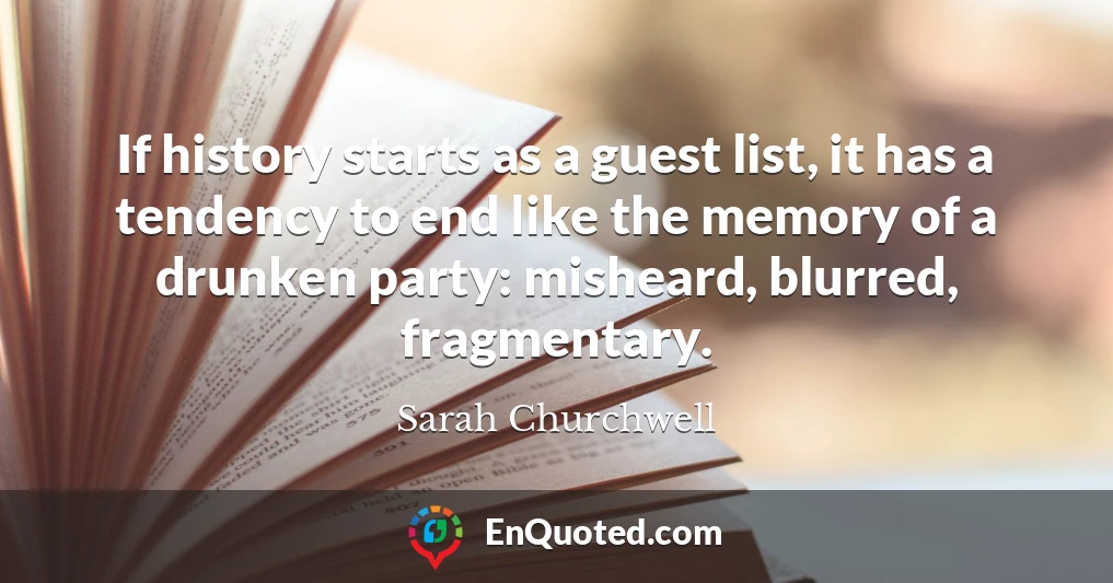 If history starts as a guest list, it has a tendency to end like the memory of a drunken party: misheard, blurred, fragmentary.