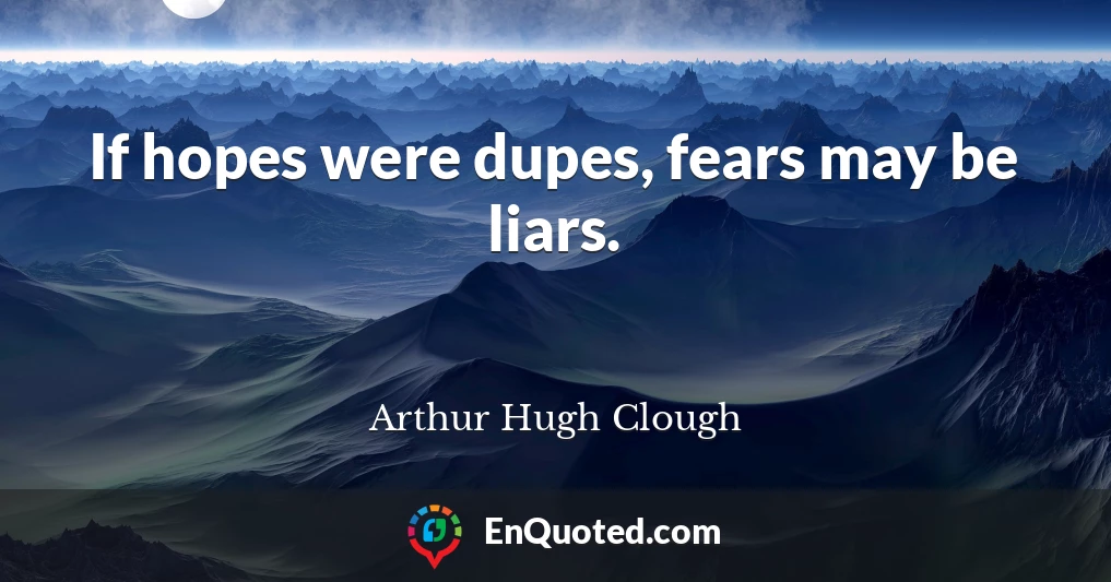 If hopes were dupes, fears may be liars.