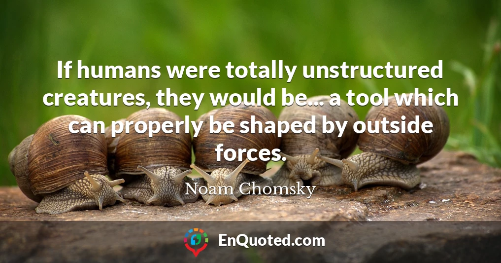 If humans were totally unstructured creatures, they would be... a tool which can properly be shaped by outside forces.
