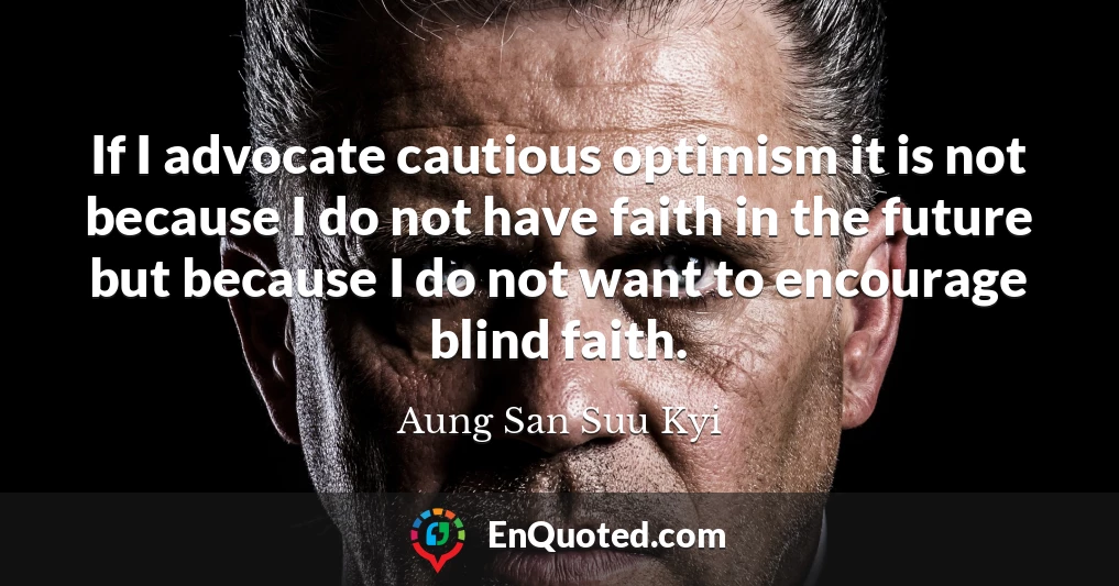 If I advocate cautious optimism it is not because I do not have faith in the future but because I do not want to encourage blind faith.