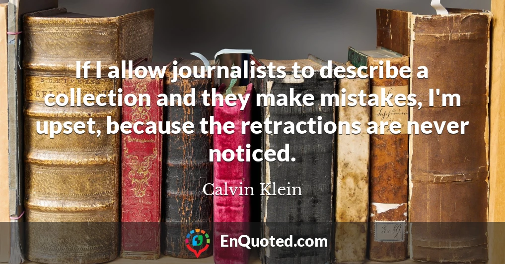 If I allow journalists to describe a collection and they make mistakes, I'm upset, because the retractions are never noticed.