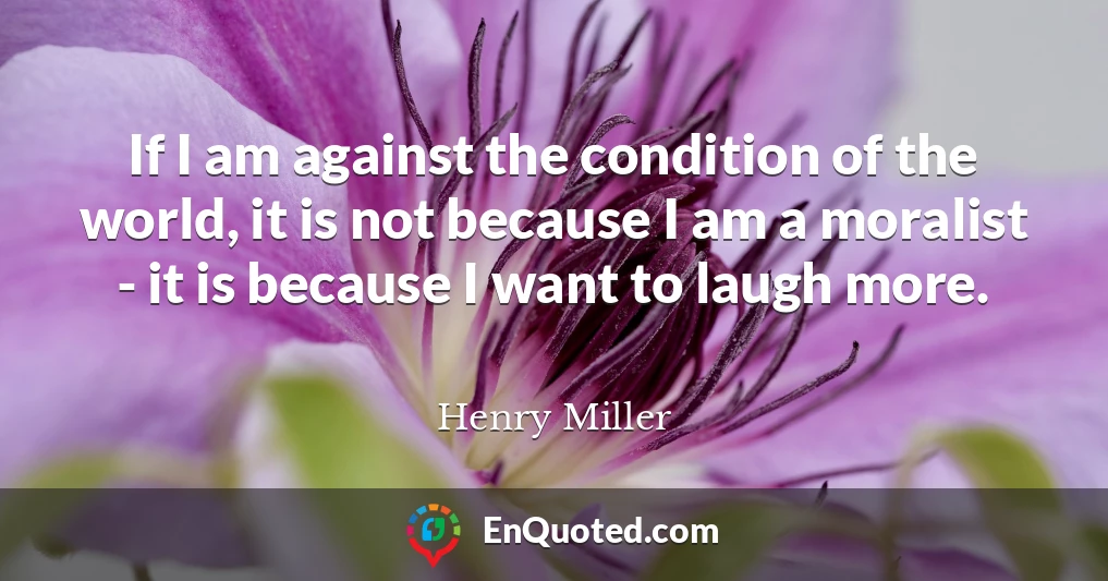 If I am against the condition of the world, it is not because I am a moralist - it is because I want to laugh more.